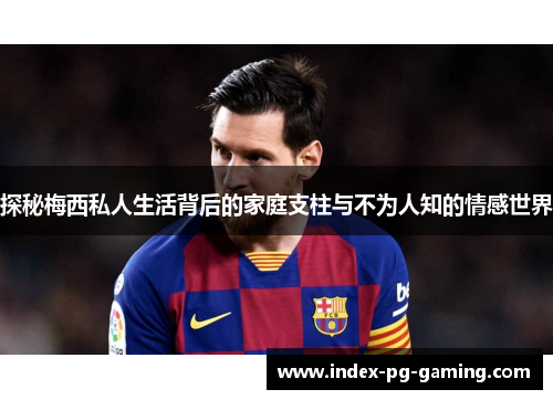 探秘梅西私人生活背后的家庭支柱与不为人知的情感世界