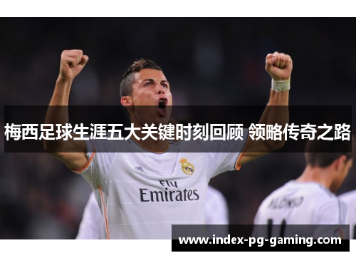 梅西足球生涯五大关键时刻回顾 领略传奇之路