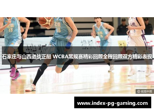 石家庄与山西激战正酣 WCBA常规赛精彩回顾全程回顾双方精彩表现