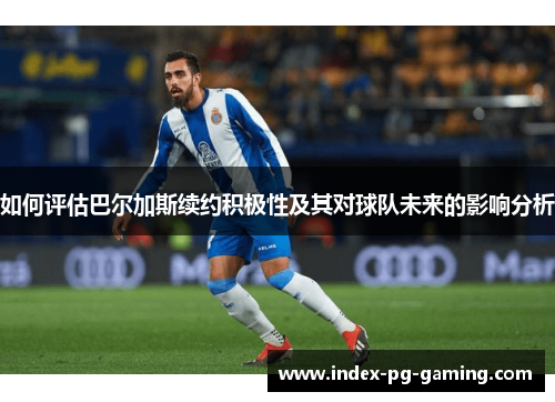 如何评估巴尔加斯续约积极性及其对球队未来的影响分析