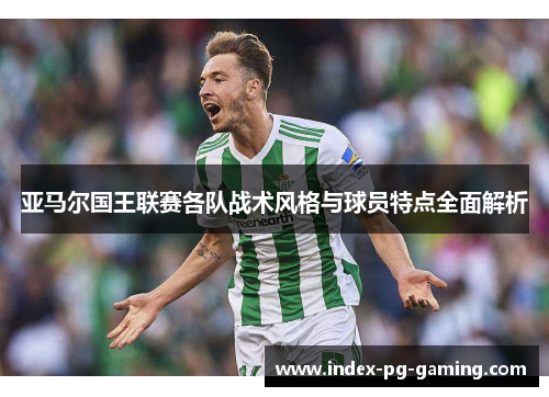 亚马尔国王联赛各队战术风格与球员特点全面解析