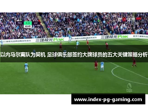 以内马尔离队为契机 足球俱乐部签约大牌球员的五大关键策略分析