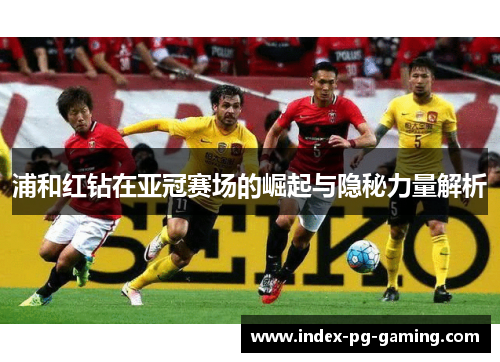浦和红钻在亚冠赛场的崛起与隐秘力量解析