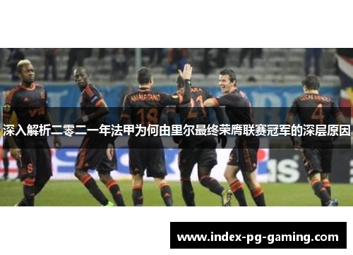 深入解析二零二一年法甲为何由里尔最终荣膺联赛冠军的深层原因