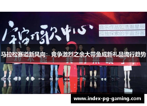 马拉松赛道新风向：竞争激烈之余大带鱼成新礼品流行趋势