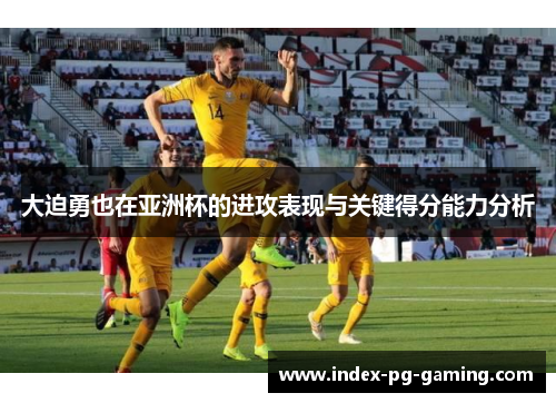 大迫勇也在亚洲杯的进攻表现与关键得分能力分析